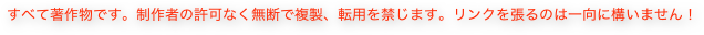 すべて著作物です。制作者の許可なく無断で複製、転用を禁じます。リンクを張るのは一向に構いません！